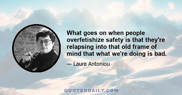 What goes on when people overfetishize safety is that they're relapsing into that old frame of mind that what we're doing is bad.