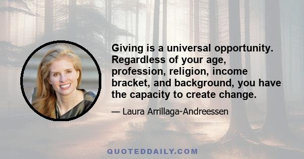 Giving is a universal opportunity. Regardless of your age, profession, religion, income bracket, and background, you have the capacity to create change.