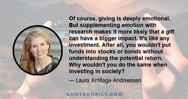 Of course, giving is deeply emotional. But supplementing emotion with research makes it more likely that a gift can have a bigger impact. It's like any investment. After all, you wouldn't put funds into stocks or bonds