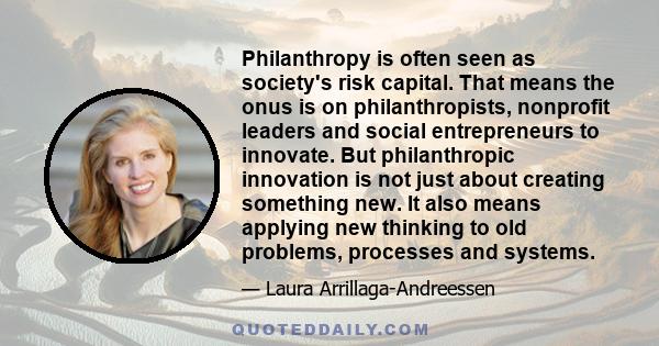 Philanthropy is often seen as society's risk capital. That means the onus is on philanthropists, nonprofit leaders and social entrepreneurs to innovate. But philanthropic innovation is not just about creating something