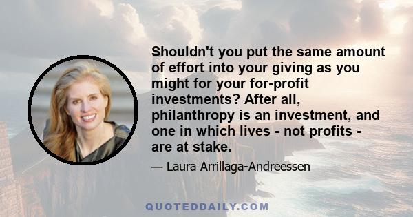 Shouldn't you put the same amount of effort into your giving as you might for your for-profit investments? After all, philanthropy is an investment, and one in which lives - not profits - are at stake.