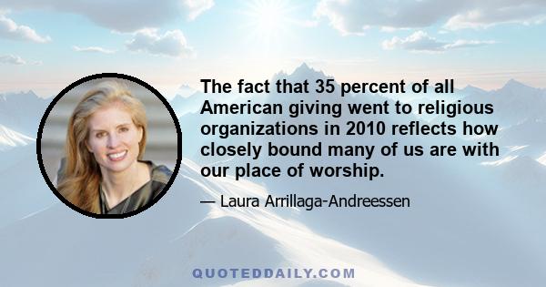 The fact that 35 percent of all American giving went to religious organizations in 2010 reflects how closely bound many of us are with our place of worship.