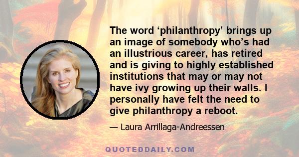 The word ‘philanthropy’ brings up an image of somebody who’s had an illustrious career, has retired and is giving to highly established institutions that may or may not have ivy growing up their walls. I personally have 