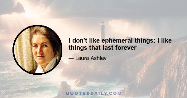 I don't like ephemeral things; I like things that last forever