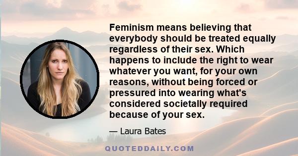 Feminism means believing that everybody should be treated equally regardless of their sex. Which happens to include the right to wear whatever you want, for your own reasons, without being forced or pressured into