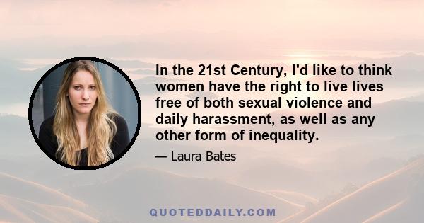 In the 21st Century, I'd like to think women have the right to live lives free of both sexual violence and daily harassment, as well as any other form of inequality.