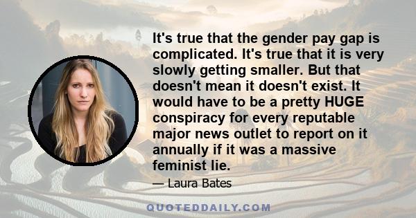 It's true that the gender pay gap is complicated. It's true that it is very slowly getting smaller. But that doesn't mean it doesn't exist. It would have to be a pretty HUGE conspiracy for every reputable major news