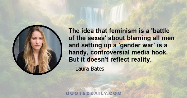 The idea that feminism is a 'battle of the sexes' about blaming all men and setting up a 'gender war' is a handy, controversial media hook. But it doesn't reflect reality.