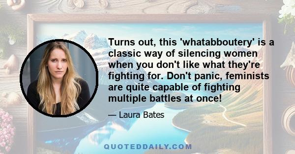 Turns out, this 'whatabboutery' is a classic way of silencing women when you don't like what they're fighting for. Don't panic, feminists are quite capable of fighting multiple battles at once!