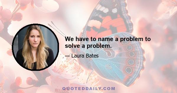 We have to name a problem to solve a problem.