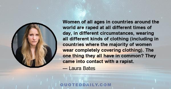 Women of all ages in countries around the world are raped at all different times of day, in different circumstances, wearing all different kinds of clothing (including in countries where the majority of women wear