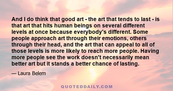 And I do think that good art - the art that tends to last - is that art that hits human beings on several different levels at once because everybody's different. Some people approach art through their emotions, others