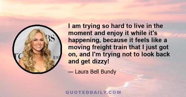 I am trying so hard to live in the moment and enjoy it while it's happening, because it feels like a moving freight train that I just got on, and I'm trying not to look back and get dizzy!