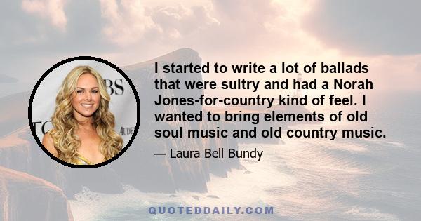 I started to write a lot of ballads that were sultry and had a Norah Jones-for-country kind of feel. I wanted to bring elements of old soul music and old country music.