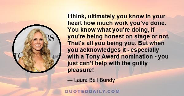 I think, ultimately you know in your heart how much work you've done. You know what you're doing, if you're being honest on stage or not. That's all you being you. But when you acknowledges it - especially with a Tony