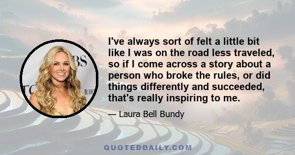 I've always sort of felt a little bit like I was on the road less traveled, so if I come across a story about a person who broke the rules, or did things differently and succeeded, that's really inspiring to me.