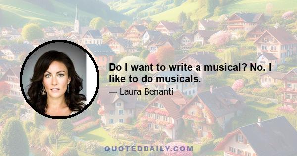 Do I want to write a musical? No. I like to do musicals.