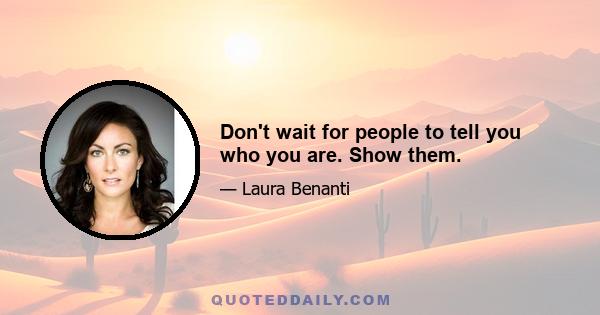 Don't wait for people to tell you who you are. Show them.