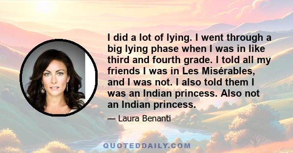 I did a lot of lying. I went through a big lying phase when I was in like third and fourth grade. I told all my friends I was in Les Misérables, and I was not. I also told them I was an Indian princess. Also not an