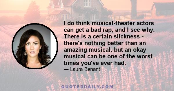 I do think musical-theater actors can get a bad rap, and I see why. There is a certain slickness - there's nothing better than an amazing musical, but an okay musical can be one of the worst times you've ever had.