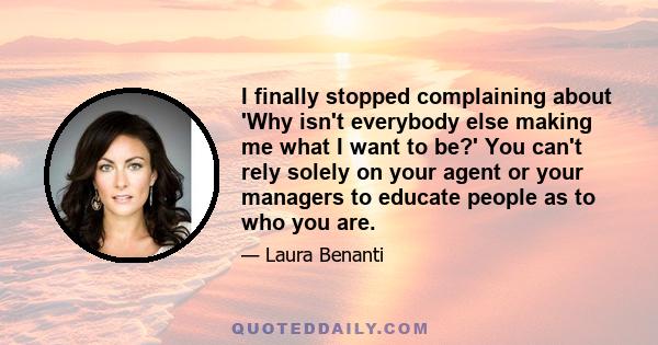 I finally stopped complaining about 'Why isn't everybody else making me what I want to be?' You can't rely solely on your agent or your managers to educate people as to who you are.