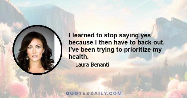 I learned to stop saying yes because I then have to back out. I've been trying to prioritize my health.