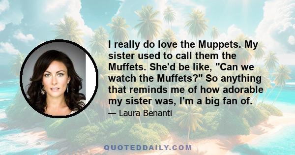 I really do love the Muppets. My sister used to call them the Muffets. She'd be like, Can we watch the Muffets? So anything that reminds me of how adorable my sister was, I'm a big fan of.