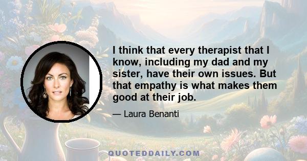 I think that every therapist that I know, including my dad and my sister, have their own issues. But that empathy is what makes them good at their job.