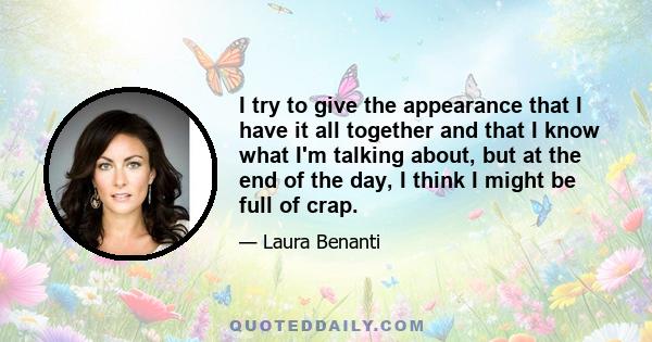 I try to give the appearance that I have it all together and that I know what I'm talking about, but at the end of the day, I think I might be full of crap.