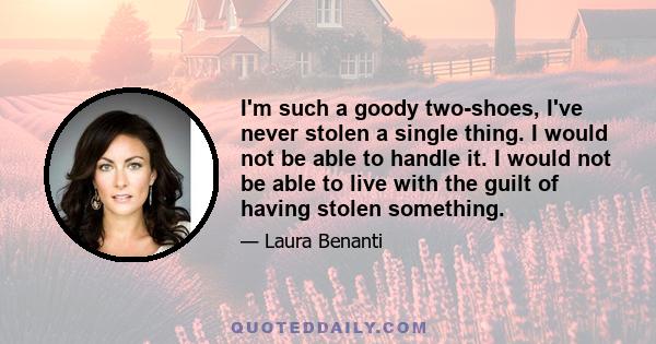 I'm such a goody two-shoes, I've never stolen a single thing. I would not be able to handle it. I would not be able to live with the guilt of having stolen something.