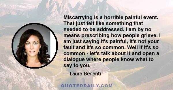 Miscarrying is a horrible painful event. That just felt like something that needed to be addressed. I am by no means prescribing how people grieve. I am just saying it's painful, it's not your fault and it's so common.