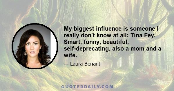 My biggest influence is someone I really don't know at all: Tina Fey. Smart, funny, beautiful, self-deprecating, also a mom and a wife.