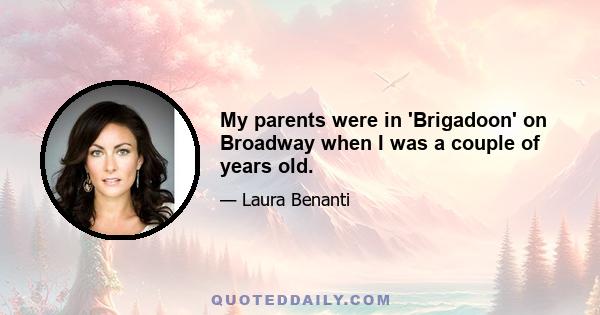 My parents were in 'Brigadoon' on Broadway when I was a couple of years old.