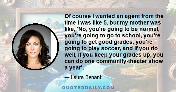 Of course I wanted an agent from the time I was like 5, but my mother was like, 'No, you're going to be normal, you're going to go to school, you're going to get good grades, you're going to play soccer, and if you do