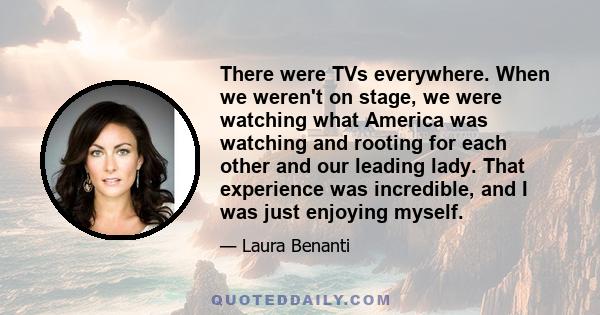 There were TVs everywhere. When we weren't on stage, we were watching what America was watching and rooting for each other and our leading lady. That experience was incredible, and I was just enjoying myself.