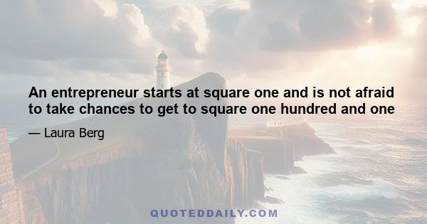 An entrepreneur starts at square one and is not afraid to take chances to get to square one hundred and one