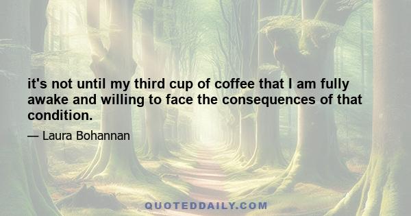 it's not until my third cup of coffee that I am fully awake and willing to face the consequences of that condition.