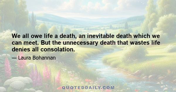 We all owe life a death, an inevitable death which we can meet. But the unnecessary death that wastes life denies all consolation.