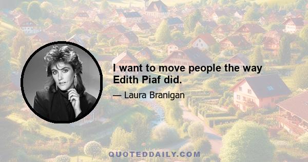 I want to move people the way Edith Piaf did.