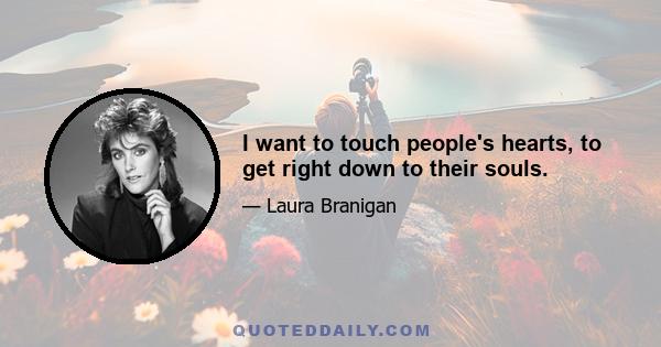 I want to touch people's hearts, to get right down to their souls.