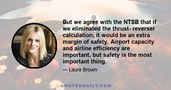 But we agree with the NTSB that if we eliminated the thrust- reverser calculation, it would be an extra margin of safety. Airport capacity and airline efficiency are important, but safety is the most important thing.