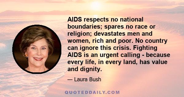 AIDS respects no national boundaries; spares no race or religion; devastates men and women, rich and poor. No country can ignore this crisis. Fighting AIDS is an urgent calling - because every life, in every land, has