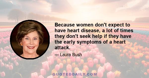 Because women don't expect to have heart disease, a lot of times they don't seek help if they have the early symptoms of a heart attack.