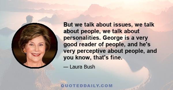 But we talk about issues, we talk about people, we talk about personalities. George is a very good reader of people, and he's very perceptive about people, and you know, that's fine.