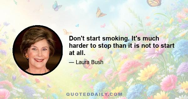 Don't start smoking. It's much harder to stop than it is not to start at all.