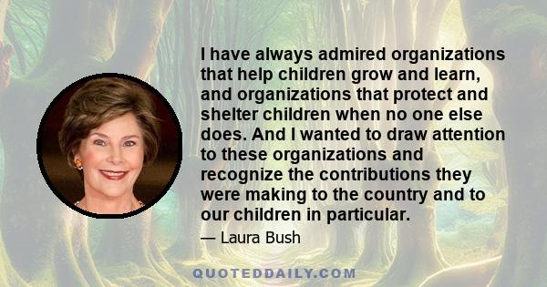 I have always admired organizations that help children grow and learn, and organizations that protect and shelter children when no one else does. And I wanted to draw attention to these organizations and recognize the