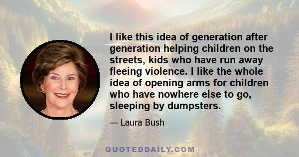 I like this idea of generation after generation helping children on the streets, kids who have run away fleeing violence. I like the whole idea of opening arms for children who have nowhere else to go, sleeping by