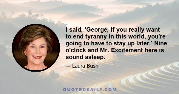 I said, 'George, if you really want to end tyranny in this world, you're going to have to stay up later.' Nine o'clock and Mr. Excitement here is sound asleep.