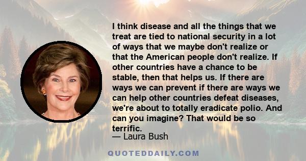 I think disease and all the things that we treat are tied to national security in a lot of ways that we maybe don't realize or that the American people don't realize. If other countries have a chance to be stable, then