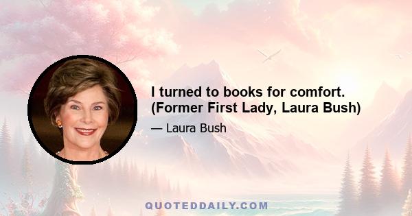 I turned to books for comfort. (Former First Lady, Laura Bush)